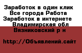 Заработок в один клик - Все города Работа » Заработок в интернете   . Владимирская обл.,Вязниковский р-н